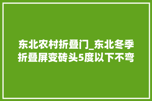东北农村折叠门_东北冬季折叠屏变砖头5度以下不弯曲3招解决冷天难题