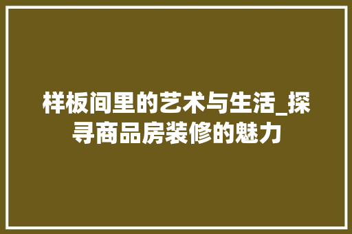 样板间里的艺术与生活_探寻商品房装修的魅力