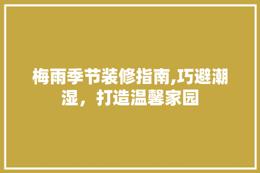 梅雨季节装修指南,巧避潮湿，打造温馨家园