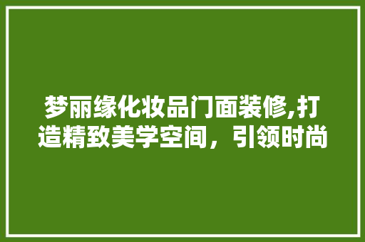 梦丽缘化妆品门面装修,打造精致美学空间，引领时尚潮流