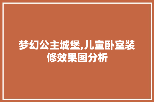 梦幻公主城堡,儿童卧室装修效果图分析