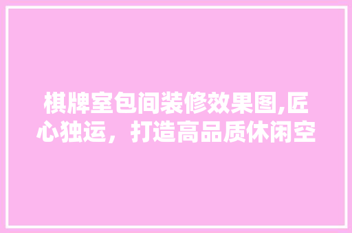 棋牌室包间装修效果图,匠心独运，打造高品质休闲空间