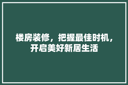 楼房装修，把握最佳时机，开启美好新居生活