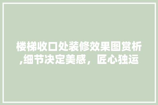 楼梯收口处装修效果图赏析,细节决定美感，匠心独运彰显空间魅力