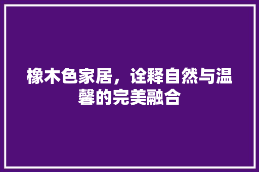 橡木色家居，诠释自然与温馨的完美融合