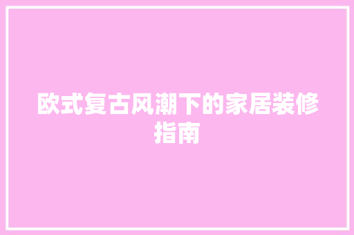 欧式复古风潮下的家居装修指南
