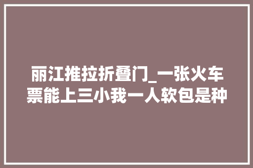 丽江推拉折叠门_一张火车票能上三小我一人软包是种什么体验
