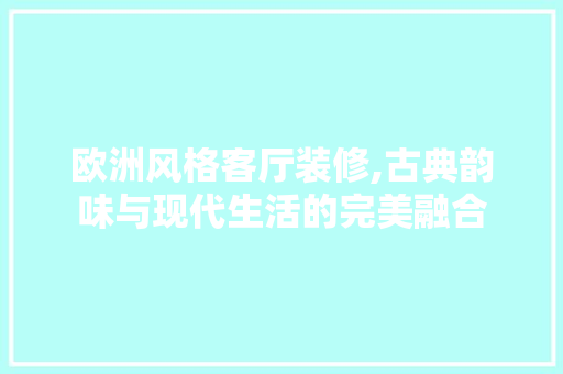 欧洲风格客厅装修,古典韵味与现代生活的完美融合