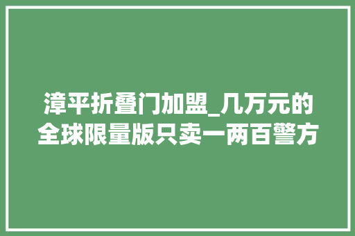 漳平折叠门加盟_几万元的全球限量版只卖一两百警方味道刺鼻