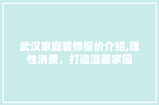 武汉家庭装修报价介绍,理性消费，打造温馨家园