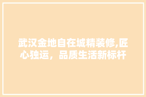 武汉金地自在城精装修,匠心独运，品质生活新标杆