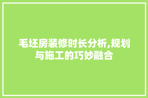 毛坯房装修时长分析,规划与施工的巧妙融合