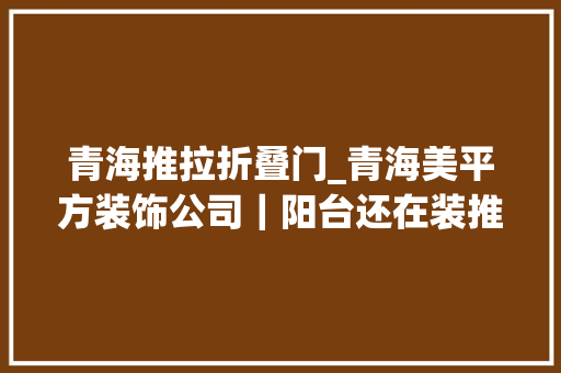 青海推拉折叠门_青海美平方装饰公司｜阳台还在装推拉门现在盛行这样设计