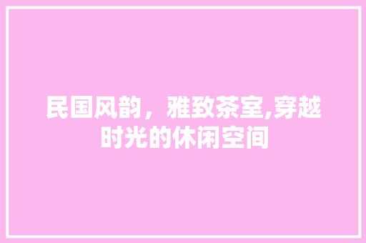 民国风韵，雅致茶室,穿越时光的休闲空间