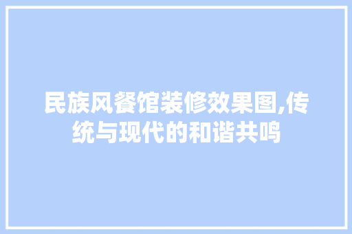 民族风餐馆装修效果图,传统与现代的和谐共鸣