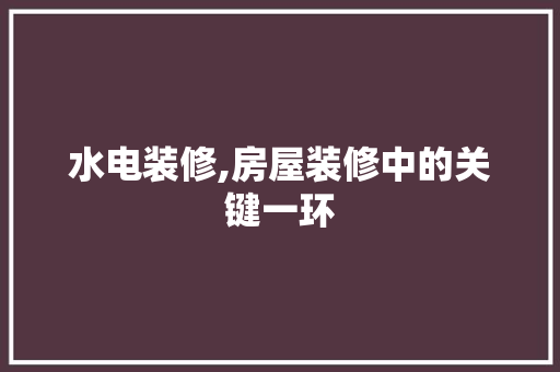 水电装修,房屋装修中的关键一环