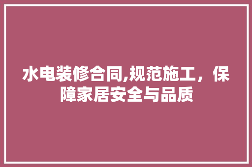 水电装修合同,规范施工，保障家居安全与品质