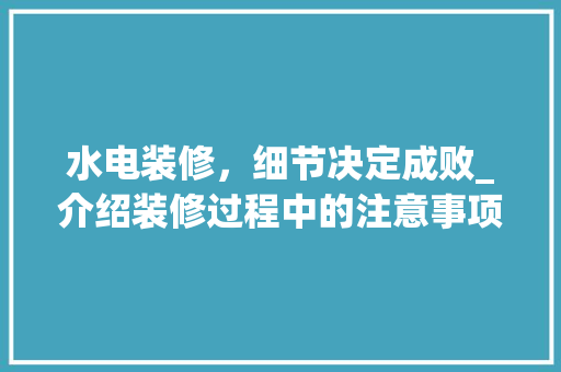 水电装修，细节决定成败_介绍装修过程中的注意事项