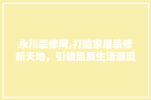 永川装修网,打造家居装修新天地，引领品质生活潮流