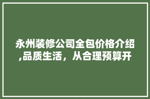 永州装修公司全包价格介绍,品质生活，从合理预算开始