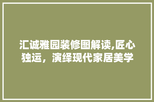 汇诚雅园装修图解读,匠心独运，演绎现代家居美学