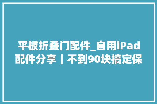 平板折叠门配件_自用iPad配件分享｜不到90块搞定保护壳钢化膜支架
