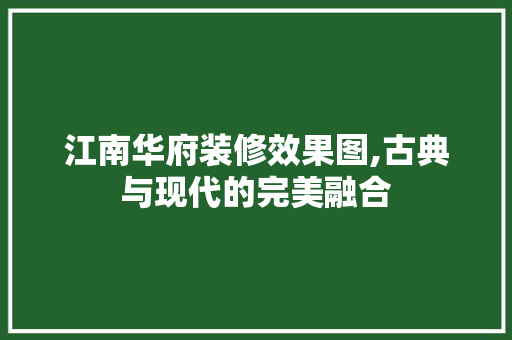 江南华府装修效果图,古典与现代的完美融合