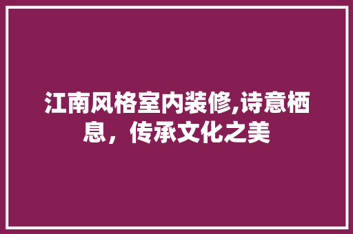 江南风格室内装修,诗意栖息，传承文化之美