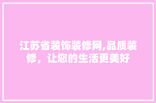 江苏省装饰装修网,品质装修，让您的生活更美好