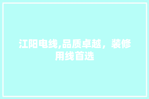 江阳电线,品质卓越，装修用线首选