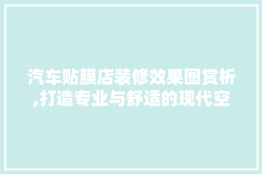 汽车贴膜店装修效果图赏析,打造专业与舒适的现代空间