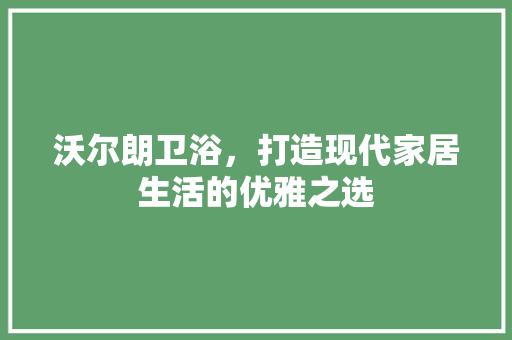沃尔朗卫浴，打造现代家居生活的优雅之选