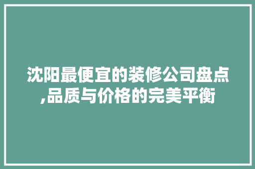 沈阳最便宜的装修公司盘点,品质与价格的完美平衡