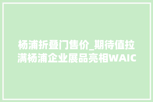 杨浦折叠门售价_期待值拉满杨浦企业展品亮相WAIC2024硬核看展指南来了