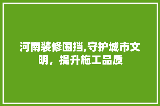 河南装修围挡,守护城市文明，提升施工品质