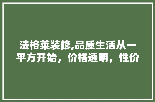 法格莱装修,品质生活从一平方开始，价格透明，性价比高
