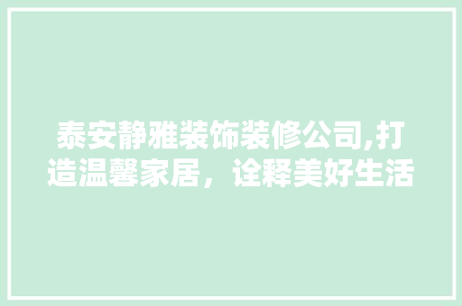 泰安静雅装饰装修公司,打造温馨家居，诠释美好生活