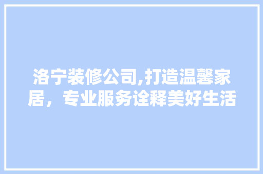 洛宁装修公司,打造温馨家居，专业服务诠释美好生活