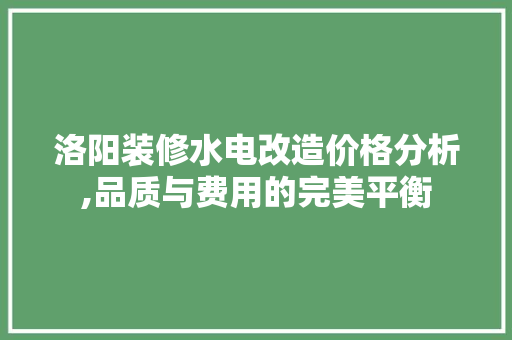 洛阳装修水电改造价格分析,品质与费用的完美平衡