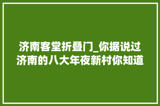 济南客堂折叠门_你据说过济南的八大年夜新村你知道它们背后的故事吗