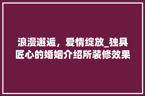 浪漫邂逅，爱情绽放_独具匠心的婚姻介绍所装修效果图赏析