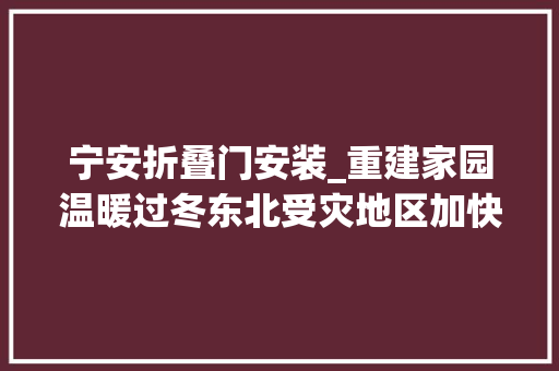 宁安折叠门安装_重建家园温暖过冬东北受灾地区加快灾后重建保障群众生活