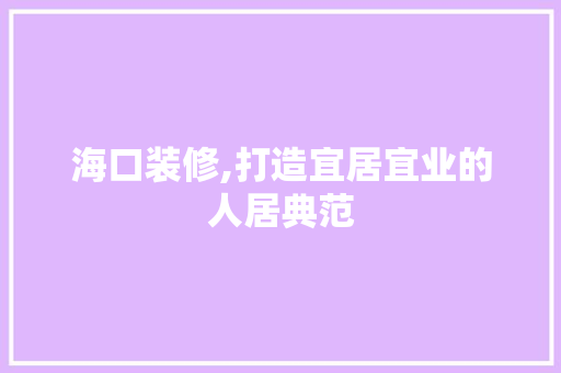 海口装修,打造宜居宜业的人居典范