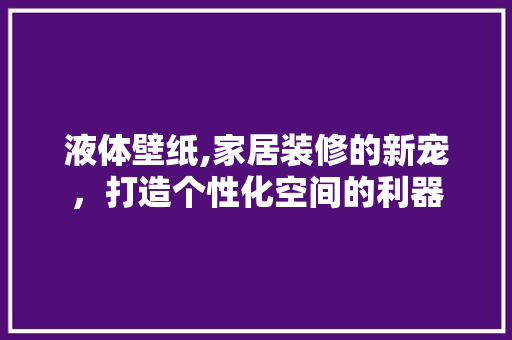 液体壁纸,家居装修的新宠，打造个性化空间的利器