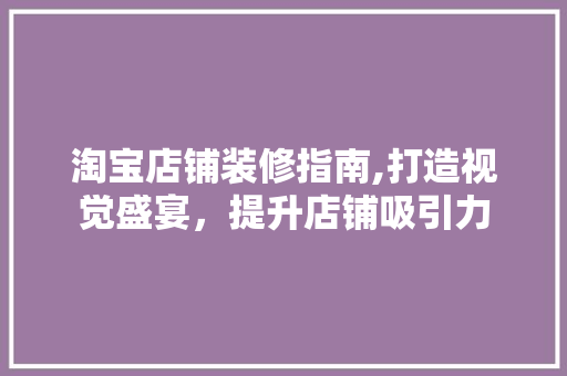 淘宝店铺装修指南,打造视觉盛宴，提升店铺吸引力