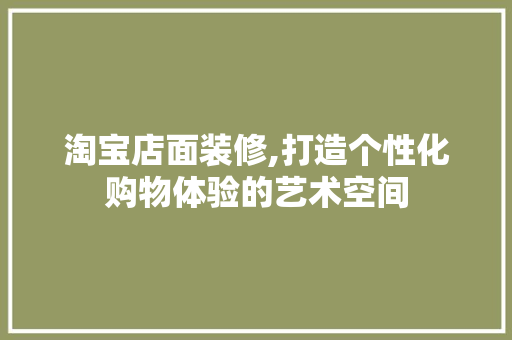 淘宝店面装修,打造个性化购物体验的艺术空间
