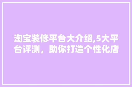 淘宝装修平台大介绍,5大平台评测，助你打造个性化店铺