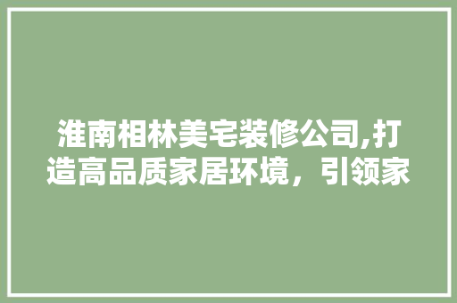 淮南相林美宅装修公司,打造高品质家居环境，引领家居装修新潮流