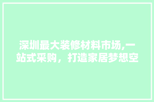 深圳最大装修材料市场,一站式采购，打造家居梦想空间