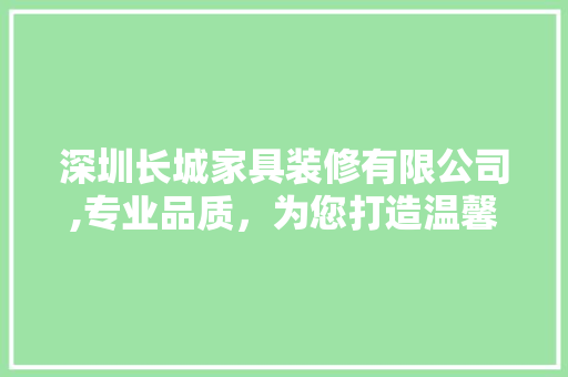 深圳长城家具装修有限公司,专业品质，为您打造温馨家居